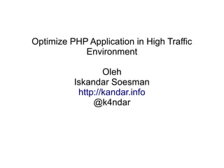 Optimize PHP Application in High Traffic
Environment
Oleh
Iskandar Soesman
http://kandar.info
@k4ndar
 