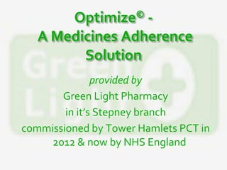 Optimize© -
A Medicines Adherence
Solution
provided by
Green Light Pharmacy
in it’s Stepney branch
commissioned by Tower Hamlets PCT in
2012 & now by NHS England
 
