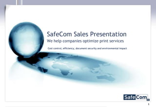 SafeCom Sales Presentation
We help companies optimize print services
Cost control, efficiency, document security and environmental impact




                                                                       1
 