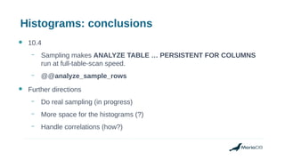 Histograms: conclusions
● 10.4
– Sampling makes ANALYZE TABLE … PERSISTENT FOR COLUMNS
run at full-table-scan speed.
– @@analyze_sample_rows
● Further directions
– Do real sampling (in progress)
– More space for the histograms (?)
– Handle correlations (how?)
 