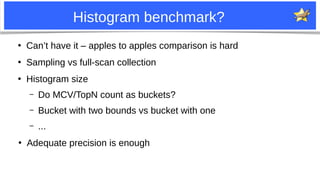 29
Histogram benchmark?
●
Can’t have it – apples to apples comparison is hard
●
Sampling vs full-scan collection
●
Histogr...