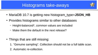 30
Histograms take-aways
●
MariaDB 10.7 is getting new histogram_type=JSON_HB
●
Provides histograms similar to other datab...