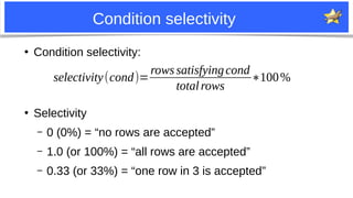 5
Condition selectivity
●
Condition selectivity:
●
Selectivity
– 0 (0%) = “no rows are accepted”
– 1.0 (or 100%) = “all ro...