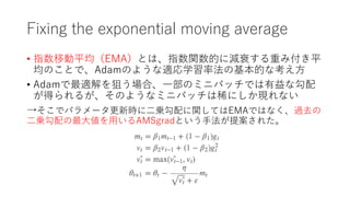 Fixing the exponential moving average
? ָƄƽEMAȤϡָvĤ˜p˥ؤ߸ƽ
ΤȤǡAdamΤ褦mѧʷλĤʿ?
? AdammѤϡ?Υߥ˥ХåǤʹ
ä뤬Τ褦ʥߥ˥ХåϡˤFʤ
ǥѥ`r?\vƤEMAǤϤʤ^ȥ
?\??AMSgradȤ?᰸줿
 