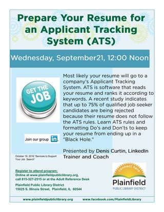 Register to attend program:
Online at www.plainfieldpubliclibrary.org,
call 815-327-2515 or at the Adult Reference Desk
Plainfield Public Library District
15025 S. Illinois Street, Plainfield, IL 60544
October 19, 2016 “Services to Support
Your Job Search”
 