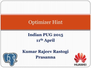 Indian PUG 2015
11th April
Kumar Rajeev Rastogi
Prasanna
Optimizer Hint
 