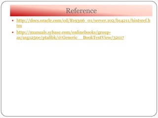 Reference
 http://docs.oracle.com/cd/B19306_01/server.102/b14211/hintsref.h
tm
 http://manuals.sybase.com/onlinebooks/group-
as/asg1250e/ptallbk/@Generic__BookTextView/32117
 