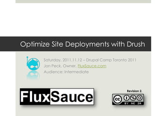 Optimize Site Deployments with Drush

      Saturday, 2011.11.12 – Drupal Camp Toronto 2011
      Jon Peck, Owner, FluxSauce.com
      Audience: Intermediate



                                                Revision 2.
 