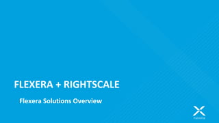 FLEXERA + RIGHTSCALE
Flexera Solutions Overview
 