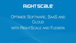 OPTIMIZE SOFTWARE, SAAS AND
CLOUD
WITH RIGHTSCALE AND FLEXERA
 