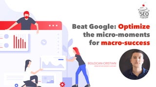 Beat Google: Optimize
the micro-moments
for macro-success
BOLOCAN CRISTIAN
HEAD OF SEO @ SEO CUPCAKE
 