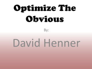Optimize The Obvious By: David Henner 