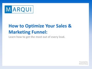 How to Optimize Your Sales &
Marketing Funnel:
Learn how to get the most out of every lead.




                                               Presented by:
                                               Richard Sharp
 