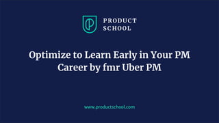 www.productschool.com
Optimize to Learn Early in Your PM
Career by fmr Uber PM
 
