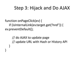 Step 3: Hijack and Do AJAXfunction onPageClick(ev) {     if (isInternalLink(ev.target.get(‘href’)) {ev.preventDefault();         // do AJAX to update page         // update URL with Hash or History API     }}