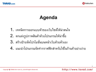Agenda

1.   เทคนิคการออกแบบหัวของเว็บไซต์ให้น่าสนใจ
2.   ตกแต่งรูปภาพสินค้าด้วยโปรแกรมให้น่าซื้อ
3.   สร้างป้ายจัดโปรโมชั่นบนหน้าเว็บด้วยตัวเอง
4.   แนะนาโปรแกรมจัดทากราฟฟิกสาหรับใช้ในร้านค้าอย่างง่าย


                                                           2
 
