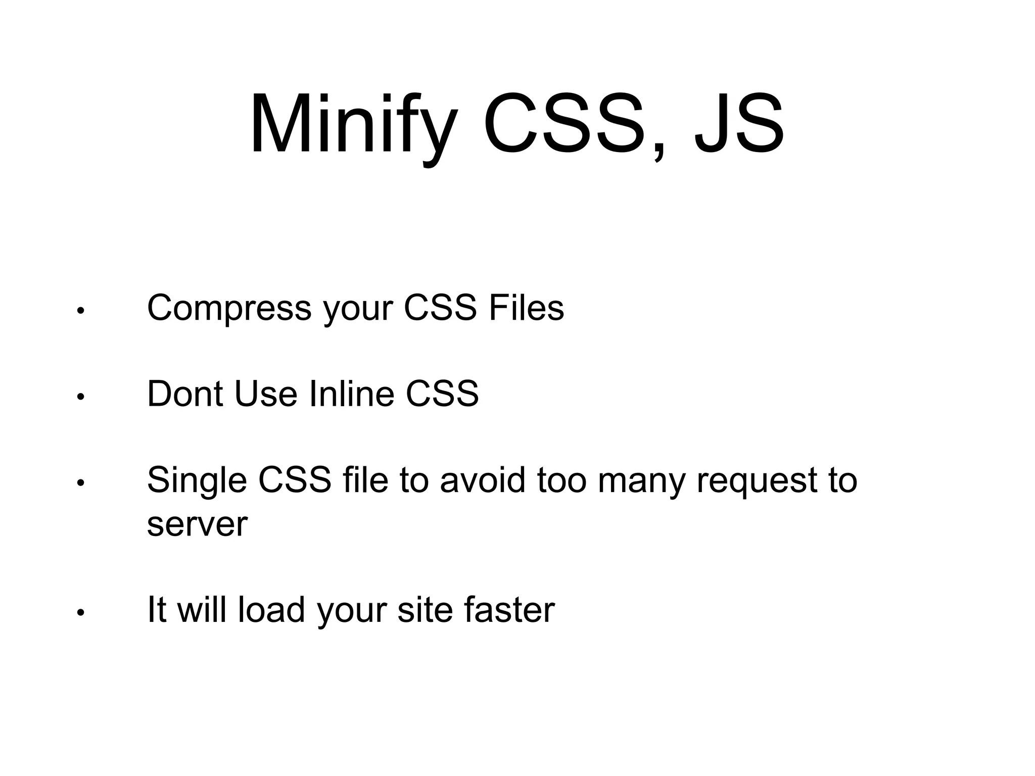 Minify CSS, JS 
• Compress your CSS Files 
• Dont Use Inline CSS 
• Single CSS file to avoid too many request to 
server 
• It will load your site faster 
 