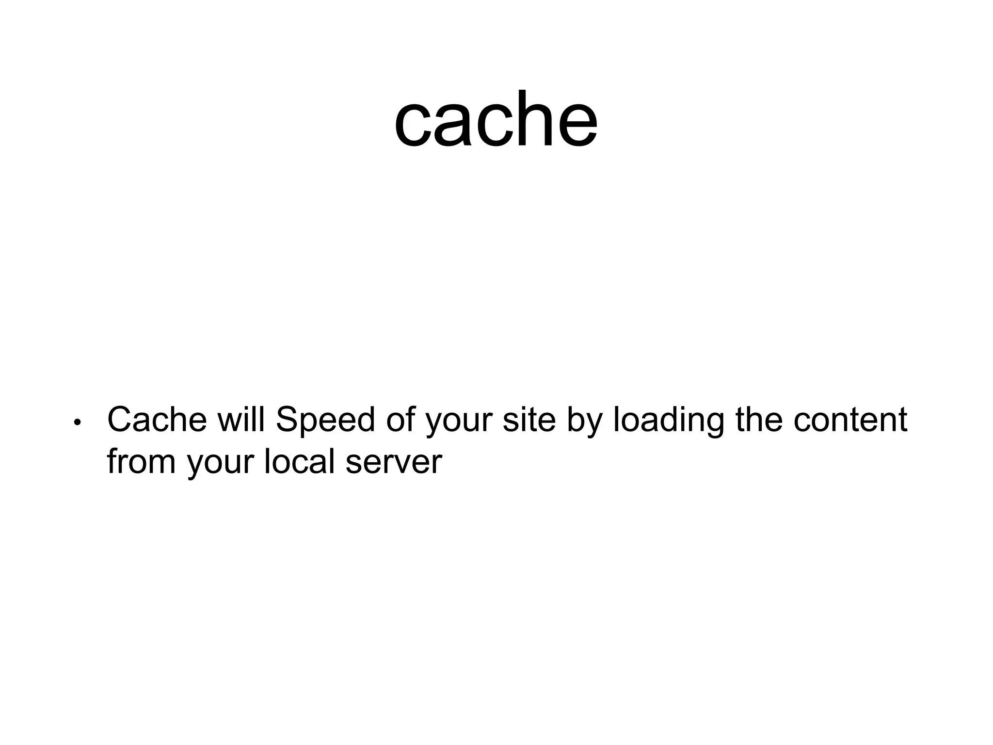 cache 
• Cache will Speed of your site by loading the content 
from your local server 
 