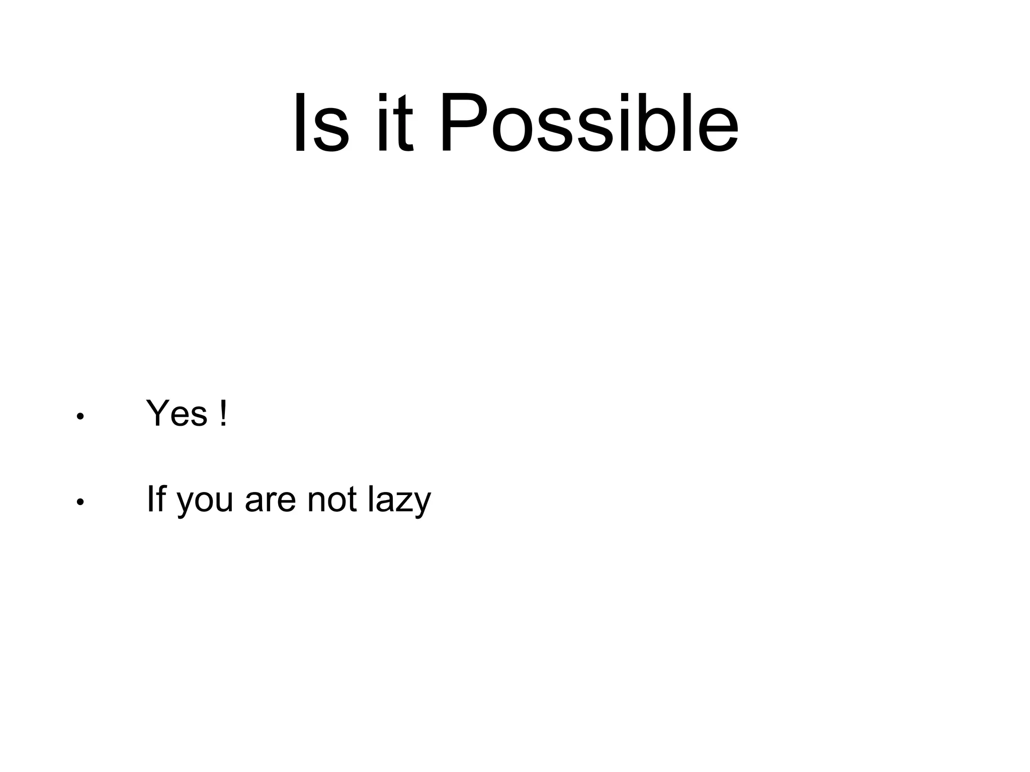 Is it Possible 
• Yes ! 
• If you are not lazy 
 