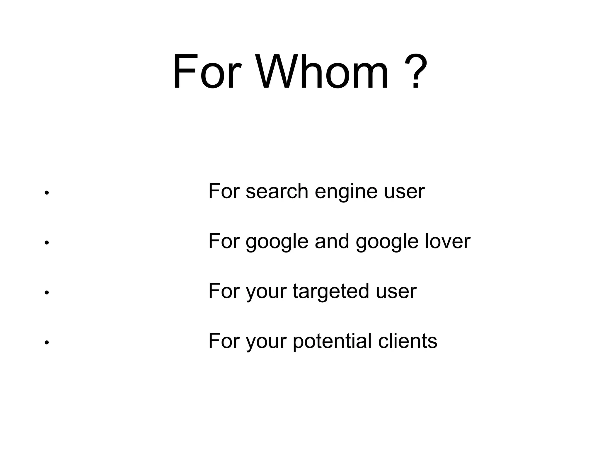 For Whom ? 
• For search engine user 
• For google and google lover 
• For your targeted user 
• For your potential clients 
 