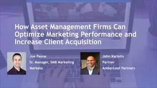 How Asset Management Firms Can
Optimize Marketing Performance and
Increase Client Acquisition
Joe Paone
Sr. Manager, SMB Marketing
Marketo
John Kariotis
Partner
AmberLeaf Partners
 