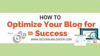 Optimize Your Blog for
Success
HOW TO
WWW.BECOMEABLOGGER.COM
 