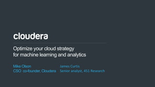 1© Cloudera, Inc. All rights reserved.
Optimize your cloud strategy
for machine learning and analytics
Mike Olson
CSO co-founder, Cloudera
James Curtis
Senior analyst, 451 Research
 