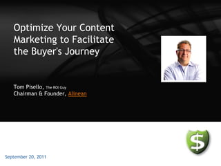 Optimize Your Content
   Marketing to Facilitate
   the Buyer's Journey


   Tom Pisello, The ROI Guy
   Chairman & Founder, Alinean




September 20, 2011
 