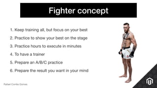 Fighter concept
1. Keep training all, but focus on your best

2. Practice to show your best on the stage

3. Practice hours to execute in minutes

4. To have a trainer

5. Prepare an A/B/C practice

6. Prepare the result you want in your mind
Rafael Corrêa Gomes
 