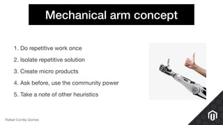 Mechanical arm concept
1. Do repetitive work once

2. Isolate repetitive solution

3. Create micro products

4. Ask before, use the community power

5. Take a note of other heuristics
Rafael Corrêa Gomes
 