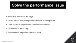 Solve the performance issue
1.Break the process if it's large

2.Detect which one you spend more time than expected

3.Think about what you could you use more times

4.Take notes in each step

5.When need it, separate a time to read
Rafael Corrêa Gomes
 