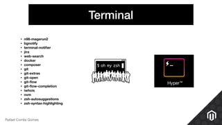 Terminal
Rafael Corrêa Gomes
• n98-magerun2
• bgnotify
• terminal-notiﬁer
• jira
• web-search
• docker
• composer
• git
• git-extras
• git-open
• git-ﬂow
• git-ﬂow-completion
• iwhois
• nvm
• zsh-autosuggestions
• zsh-syntax-highlighting
 
