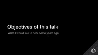 Objectives of this talk
What I would like to hear some years ago
 