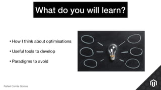What do you will learn?
•How I think about optimisations

•Useful tools to develop

•Paradigms to avoid
Rafael Corrêa Gomes
 