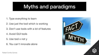 Myths and paradigms
1. Type everything to learn 

2. Use just the tool which is working

3. Don't use tools with a lot of features

4. Avoid GUI tools

5. Use tool x not y

6. You can't innovate alone
Rafael Corrêa Gomes
 