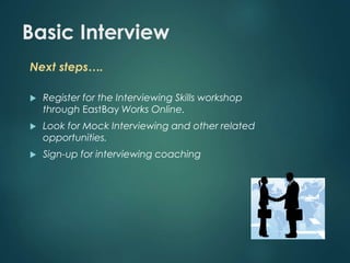 Basic Interview 
Next steps…. 
 Register for the Interviewing Skills workshop 
through EastBay Works Online. 
 Look for Mock Interviewing and other related 
opportunities. 
 Sign-up for interviewing coaching 
 