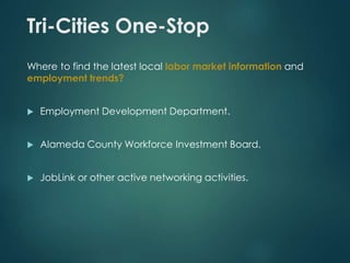 Tri-Cities One-Stop 
Where to find the latest local labor market information and 
employment trends? 
 Employment Development Department. 
 Alameda County Workforce Investment Board. 
 JobLink or other active networking activities. 
 