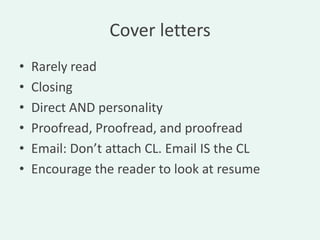 Cover letters
•   Rarely read
•   Closing
•   Direct AND personality
•   Proofread, Proofread, and proofread
•   Email: Don’t attach CL. Email IS the CL
•   Encourage the reader to look at resume
 