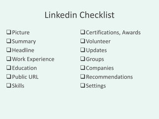 Linkedin Checklist
Picture             Certifications, Awards
Summary             Volunteer
Headline            Updates
Work Experience     Groups
Education           Companies
Public URL          Recommendations
Skills              Settings
 