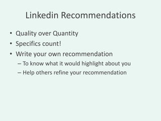 Linkedin Recommendations
• Quality over Quantity
• Specifics count!
• Write your own recommendation
  – To know what it would highlight about you
  – Help others refine your recommendation
 