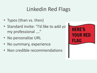Linkedin Red Flags
• Typos (than vs. then)
• Standard invite: “I’d like to add you to
  my professional ….”
• No personalize URL
• No summary, experience
• Non credible recommendations
 