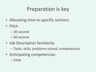 Preparation is key
• Allocating time to specific sections
• Pitch
  – 30 second
  – 60 second
• Job Description familiarity
  – Tasks, skills, problems solved, competencies
• Anticipating competencies
  – STAR
 