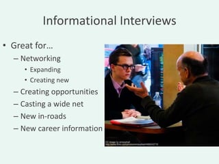 Informational Interviews
• Great for…
  – Networking
     • Expanding
     • Creating new
  – Creating opportunities
  – Casting a wide net
  – New in-roads
  – New career information
 
