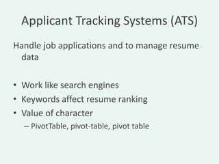 Applicant Tracking Systems (ATS)
Handle job applications and to manage resume
 data

• Work like search engines
• Keywords affect resume ranking
• Value of character
  – PivotTable, pivot-table, pivot table
 
