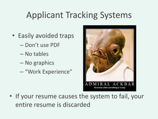 Applicant Tracking Systems

• Easily avoided traps
   – Don’t use PDF
   – No tables
   – No graphics
   – “Work Experience”



• If your resume causes the system to fail, your
  entire resume is discarded
 