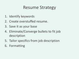 Resume Strategy
1. Identify keywords
2. Create overstuffed resume.
3. Save it as your base
4. Eliminate/Converge bullets to fit job
   description
5. Tailor specifics from job description
6. Formatting
 