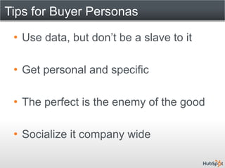 Tips for Buyer Personas

 • Use data, but don’t be a slave to it

 • Get personal and specific

 • The perfect is the enemy of the good

 • Socialize it company wide
 