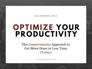OPTIMIZE YOUR
PRODUCTIVITY
LISA KARDOS, PH.D.
O P T I M I Z E B O O K S . C O M
The Counterintuitive Approach to
Get More Done in Less Time
(Today)
 