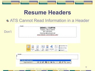 11
Resume Headers
ATS Cannot Read Information in a Header
Don’t
© Copyright 2020 – Denis Curtin – www.JobSearchChicago.com – All Rights Reserved
 