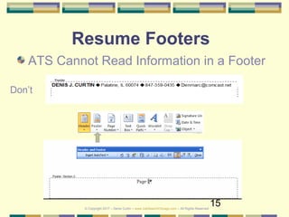15
Resume Footers
ATS Cannot Read Information in a Footer
Don’t
© Copyright 2017 – Denis Curtin – www.JobSearchChicago.com – All Rights Reserved
 